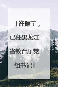 许振宇，已任黑龙江省教育厅党组书记